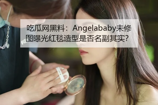 吃瓜网黑料：Angelababy未修图曝光红毯造型是否名副其实？